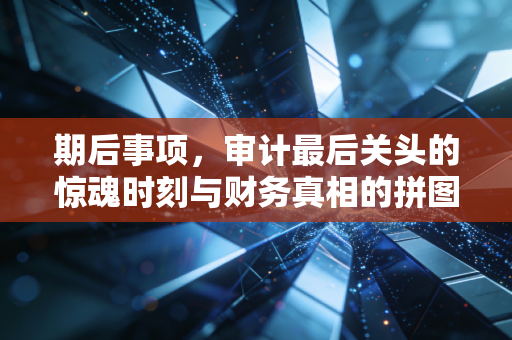 期后事项，审计最后关头的惊魂时刻与财务真相的拼图