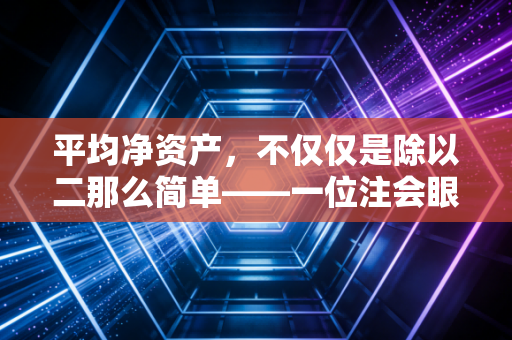 平均净资产,不仅仅是除以二那么简单——一位注会眼中的资本效率真相