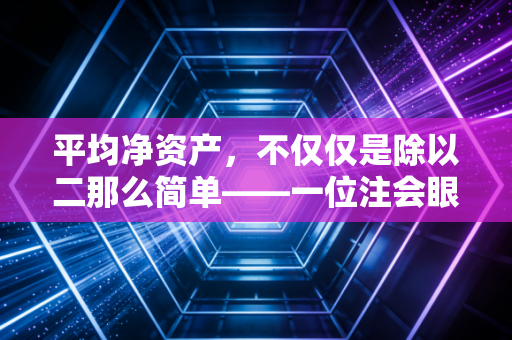 平均净资产，不仅仅是除以二那么简单——一位注会眼中的资本效率真相