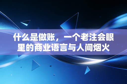 什么是做账,一个老注会眼里的商业语言与人间烟火