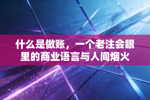 什么是做账,一个老注会眼里的商业语言与人间烟火