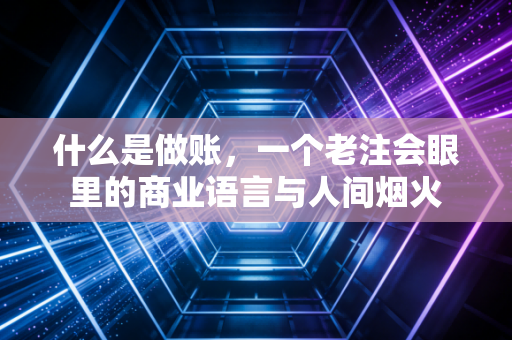 什么是做账，一个老注会眼里的商业语言与人间烟火