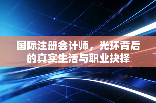 国际注册会计师,光环背后的真实生活与职业抉择