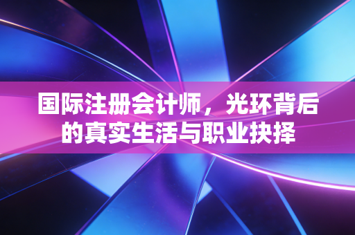 国际注册会计师,光环背后的真实生活与职业抉择