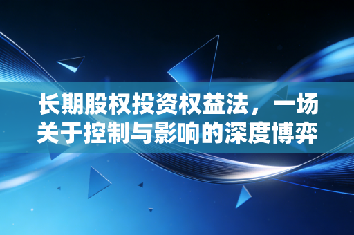 长期股权投资权益法，一场关于控制与影响的深度博弈