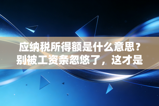 应纳税所得额是什么意思？别被工资条忽悠了，这才是你真正要交税的基数