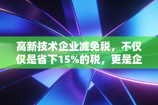 高新技术企业减免税，不仅仅是省下15%的税，更是企业的一场生死突围