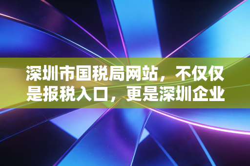 深圳市国税局网站,不仅仅是报税入口,更是深圳企业生存的晴雨表