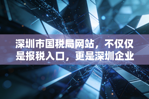 深圳市国税局网站，不仅仅是报税入口，更是深圳企业生存的晴雨表