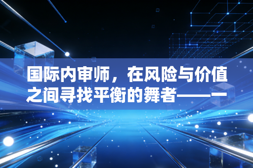 国际内审师，在风险与价值之间寻找平衡的舞者——一名注会眼中的内审进阶之路