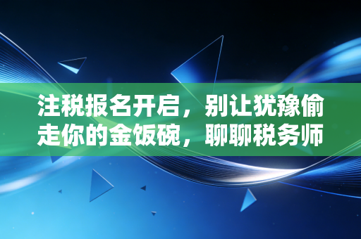 注税报名开启，别让犹豫偷走你的金饭碗，聊聊税务师证书的真实含金量