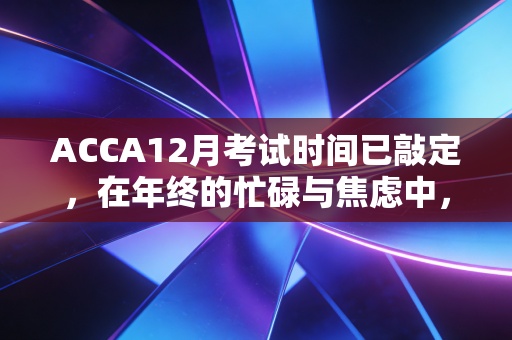 ACCA12月考试时间已敲定，在年终的忙碌与焦虑中，我们该如何优雅地上岸？
