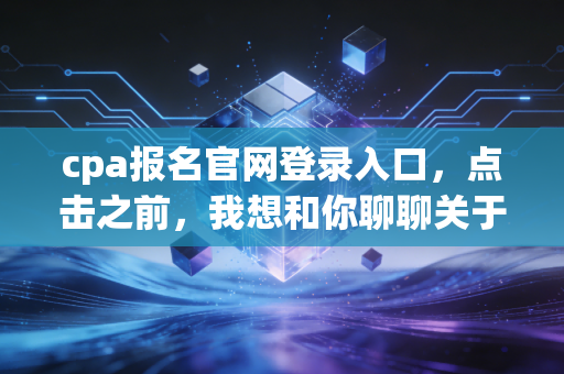 cpa报名官网登录入口,点击之前,我想和你聊聊关于坚持与选择的那些事儿