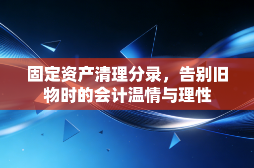 固定资产清理分录，告别旧物时的会计温情与理性