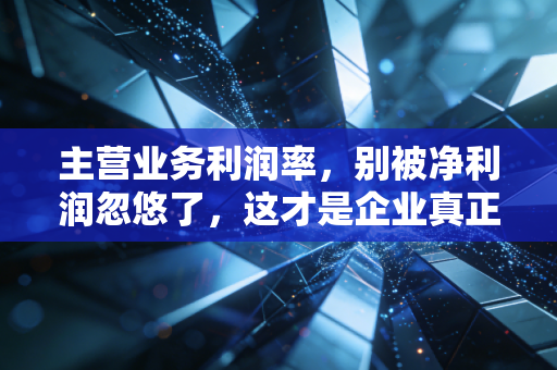 主营业务利润率，别被净利润忽悠了，这才是企业真正的造血能力