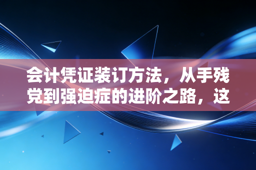 会计凭证装订方法,从手残党到强迫症的进阶之路,这不仅是技术更是修行