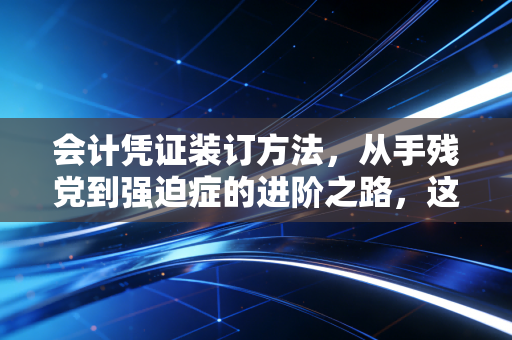会计凭证装订方法,从手残党到强迫症的进阶之路,这不仅是技术更是修行