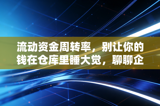流动资金周转率,别让你的钱在仓库里睡大觉,聊聊企业的造血能力
