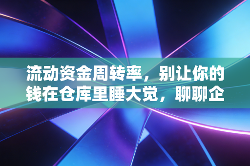 流动资金周转率,别让你的钱在仓库里睡大觉,聊聊企业的造血能力