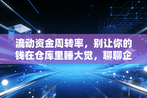 流动资金周转率，别让你的钱在仓库里睡大觉，聊聊企业的造血能力