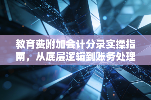 教育费附加会计分录实操指南,从底层逻辑到账务处理的深度解析