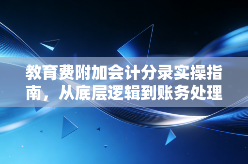 教育费附加会计分录实操指南，从底层逻辑到账务处理的深度解析