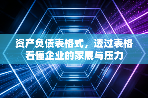 资产负债表格式,透过表格看懂企业的家底与压力