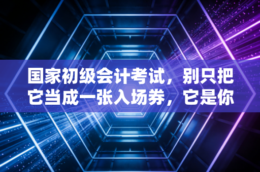 国家初级会计考试，别只把它当成一张入场券，它是你职业生涯的成人礼