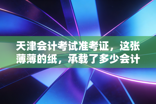 天津会计考试准考证，这张薄薄的纸，承载了多少会计人的梦与汗