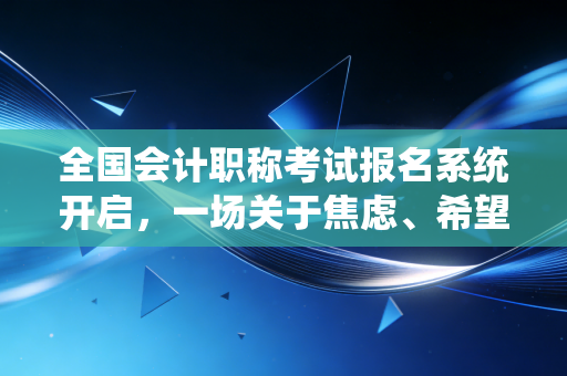 全国会计职称考试报名系统开启，一场关于焦虑、希望与职业进阶的年度大戏