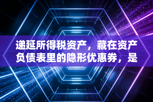 递延所得税资产，藏在资产负债表里的隐形优惠券，是蜜糖还是砒霜？