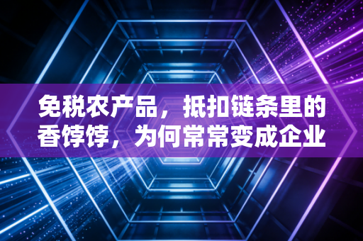 免税农产品，抵扣链条里的香饽饽，为何常常变成企业账上的烫手山芋？
