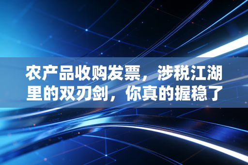 农产品收购发票，涉税江湖里的双刃剑，你真的握稳了吗？