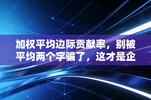 加权平均边际贡献率，别被平均两个字骗了，这才是企业利润的真正密码