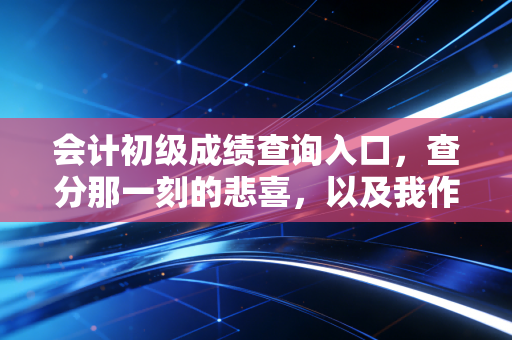 会计初级成绩查询入口,查分那一刻的悲喜,以及我作为一个注会想对你说的大实话