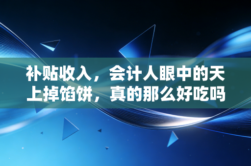 补贴收入，会计人眼中的天上掉馅饼，真的那么好吃吗？