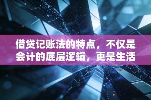 借贷记账法的特点,不仅是会计的底层逻辑,更是生活的平衡哲学