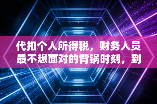 代扣个人所得税，财务人员最不想面对的背锅时刻，到底该如何优雅化解？