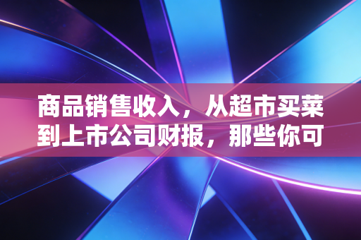商品销售收入，从超市买菜到上市公司财报，那些你可能没看懂的数字