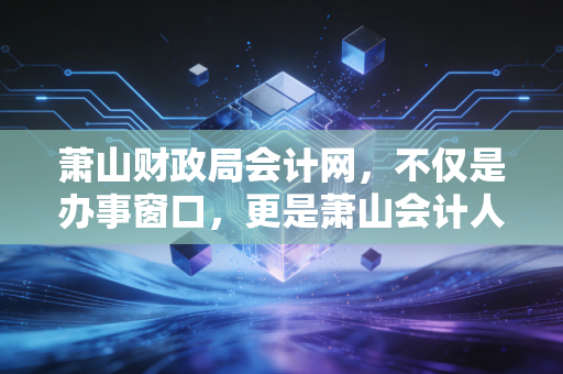 萧山财政局会计网，不仅是办事窗口，更是萧山会计人的精神家园与职业跳板