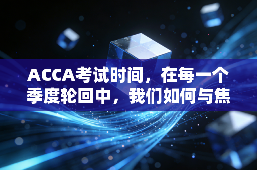 ACCA考试时间,在每一个季度轮回中,我们如何与焦虑和解