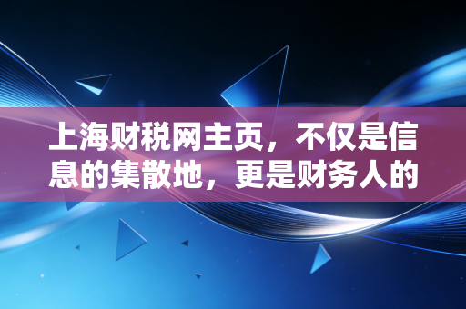 上海财税网主页,不仅是信息的集散地,更是财务人的数字生存指南
