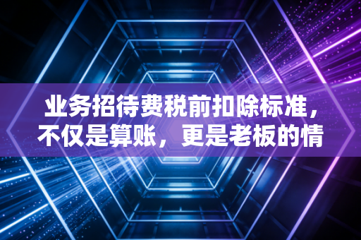业务招待费税前扣除标准，不仅是算账，更是老板的情商税