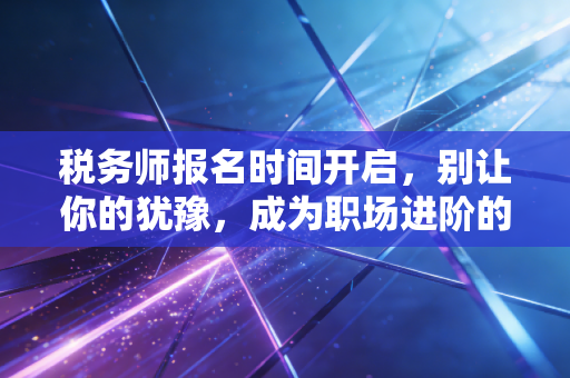 税务师报名时间开启，别让你的犹豫，成为职场进阶的绊脚石