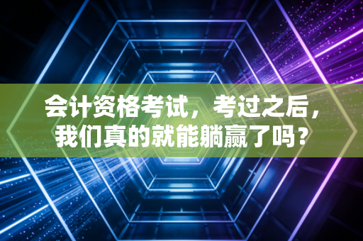 会计资格考试，考过之后，我们真的就能躺赢了吗？