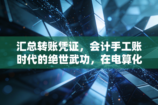 汇总转账凭证，会计手工账时代的绝世武功，在电算化浪潮下还剩几分功力？
