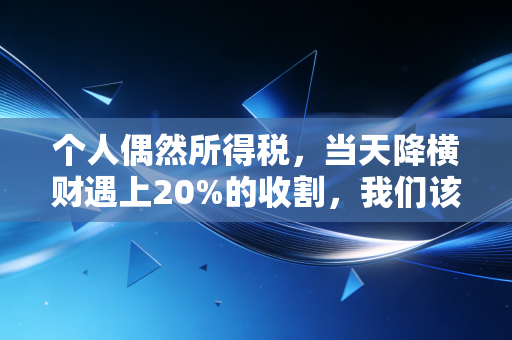 个人偶然所得税,当天降横财遇上20%的收割,我们该如何面对这份意外的账单?