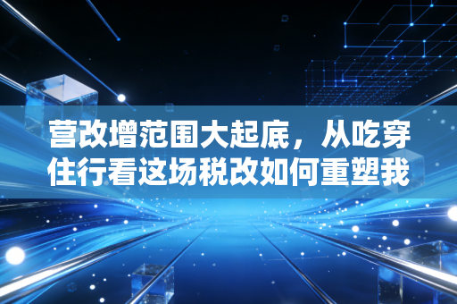 营改增范围大起底,从吃穿住行看这场税改如何重塑我们的生活与生意