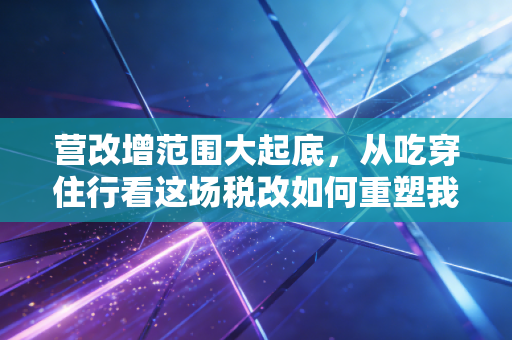 营改增范围大起底，从吃穿住行看这场税改如何重塑我们的生活与生意