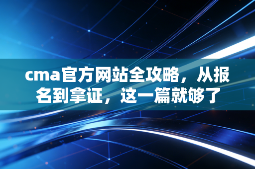 cma官方网站全攻略，从报名到拿证，这一篇就够了
